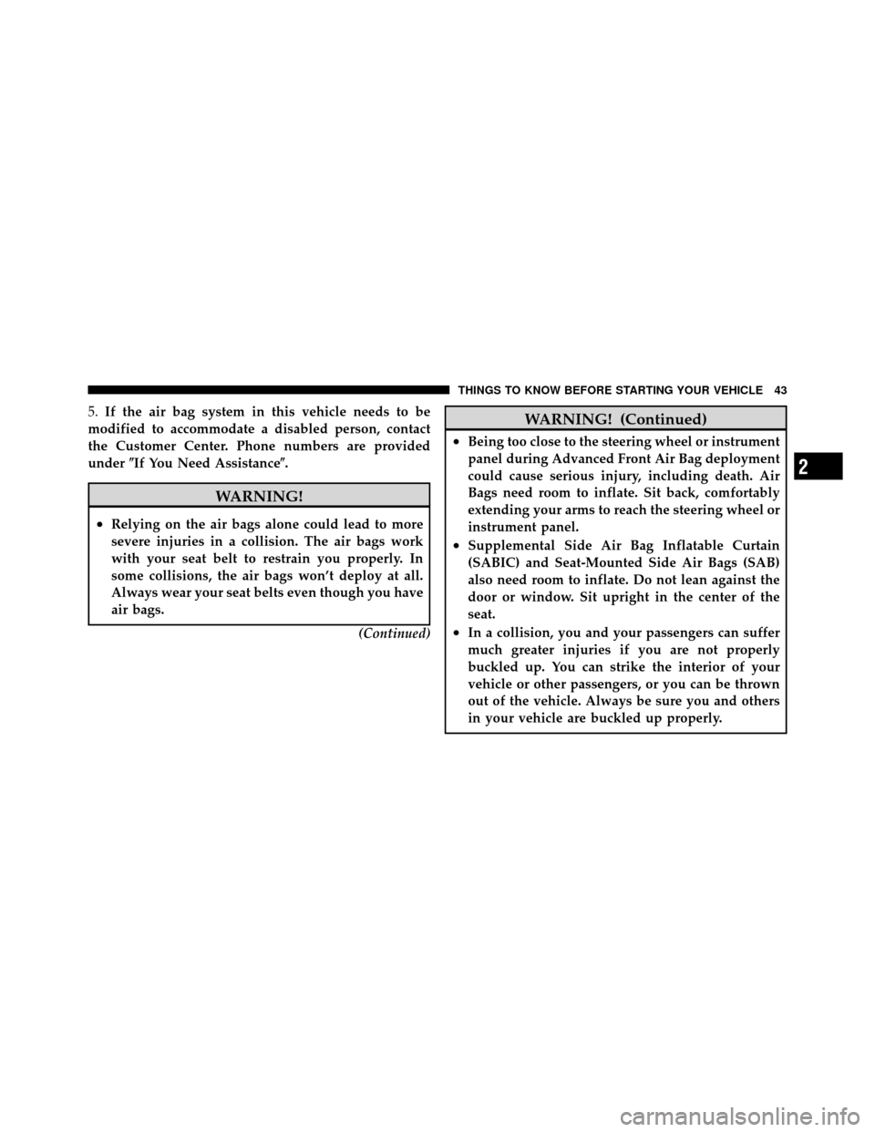 CHRYSLER 200 2012 1.G Service Manual 5.If the air bag system in this vehicle needs to be
modified to accommodate a disabled person, contact
the Customer Center. Phone numbers are provided
under If You Need Assistance.
WARNING!
•Relyi