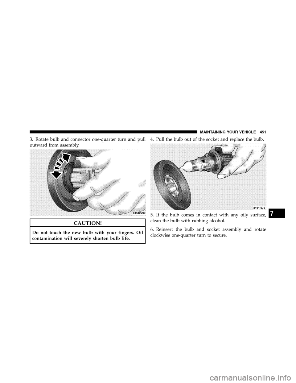 CHRYSLER 200 2012 1.G User Guide 3. Rotate bulb and connector one-quarter turn and pull
outward from assembly.
CAUTION!
Do not touch the new bulb with your fingers. Oil
contamination will severely shorten bulb life.4. Pull the bulb o