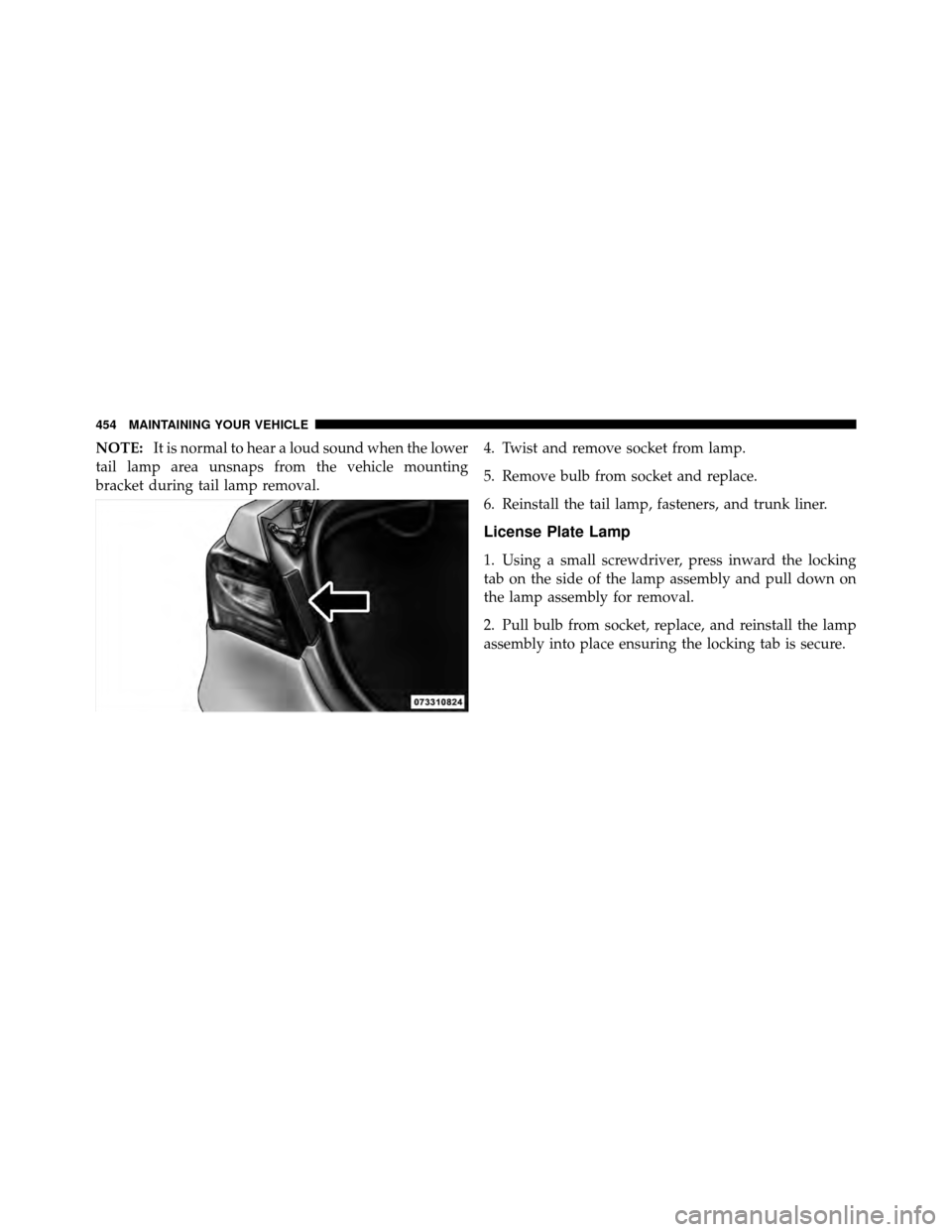 CHRYSLER 200 2012 1.G User Guide NOTE:It is normal to hear a loud sound when the lower
tail lamp area unsnaps from the vehicle mounting
bracket during tail lamp removal. 4. Twist and remove socket from lamp.
5. Remove bulb from socke