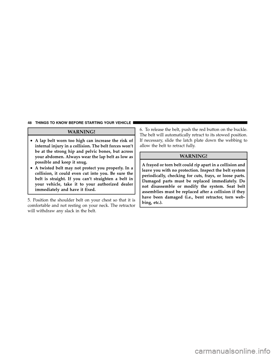 CHRYSLER 200 2012 1.G Service Manual WARNING!
•A lap belt worn too high can increase the risk of
internal injury in a collision. The belt forces won’t
be at the strong hip and pelvic bones, but across
your abdomen. Always wear the la