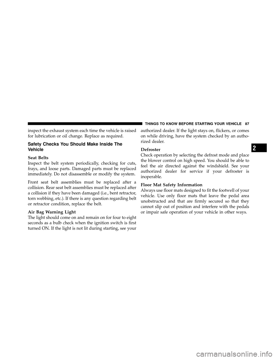 CHRYSLER 200 2012 1.G Owners Manual inspect the exhaust system each time the vehicle is raised
for lubrication or oil change. Replace as required.
Safety Checks You Should Make Inside The
Vehicle
Seat Belts
Inspect the belt system perio