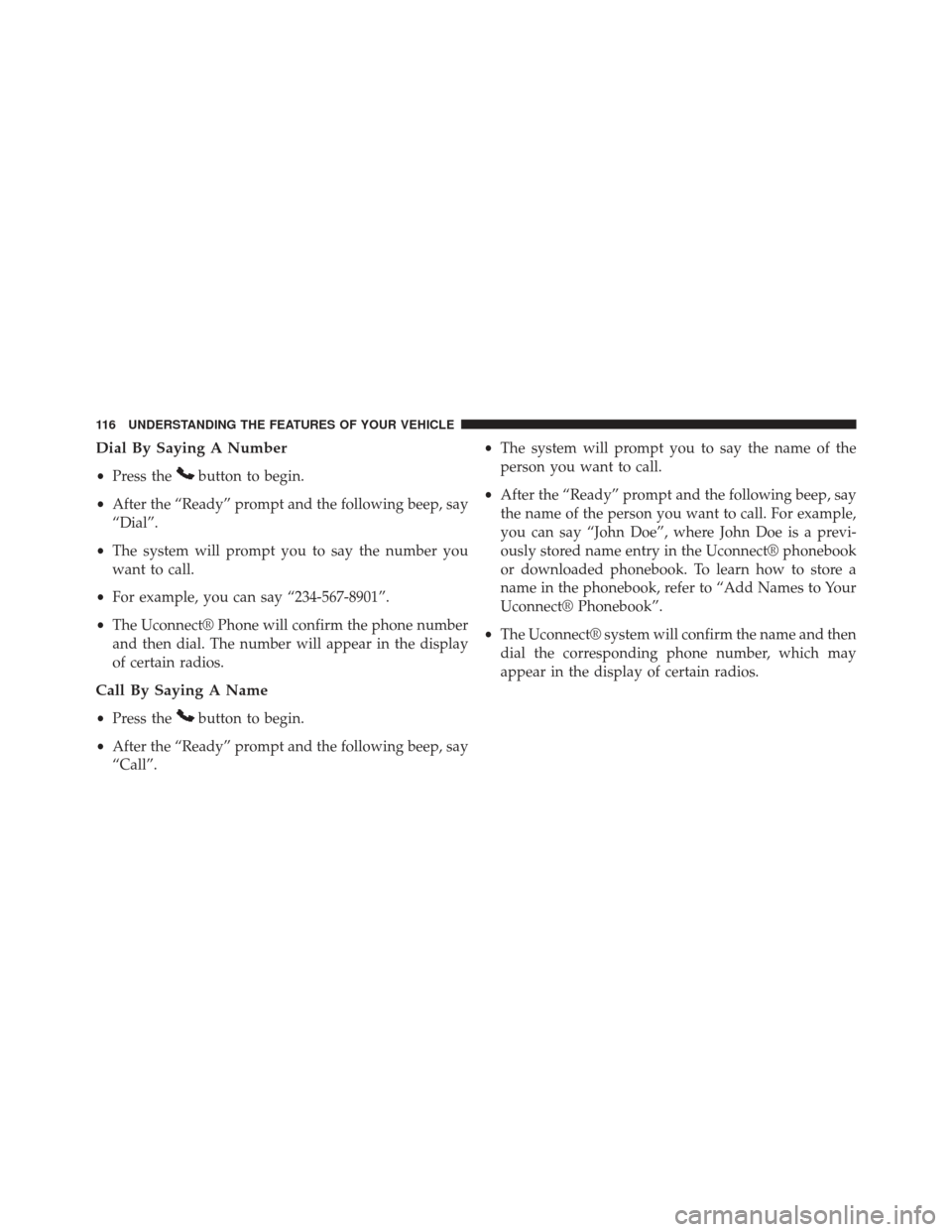 CHRYSLER 200 2013 1.G Owners Manual Dial By Saying A Number
•Press thebutton to begin.
• After the “Ready” prompt and the following beep, say
“Dial”.
• The system will prompt you to say the number you
want to call.
• For