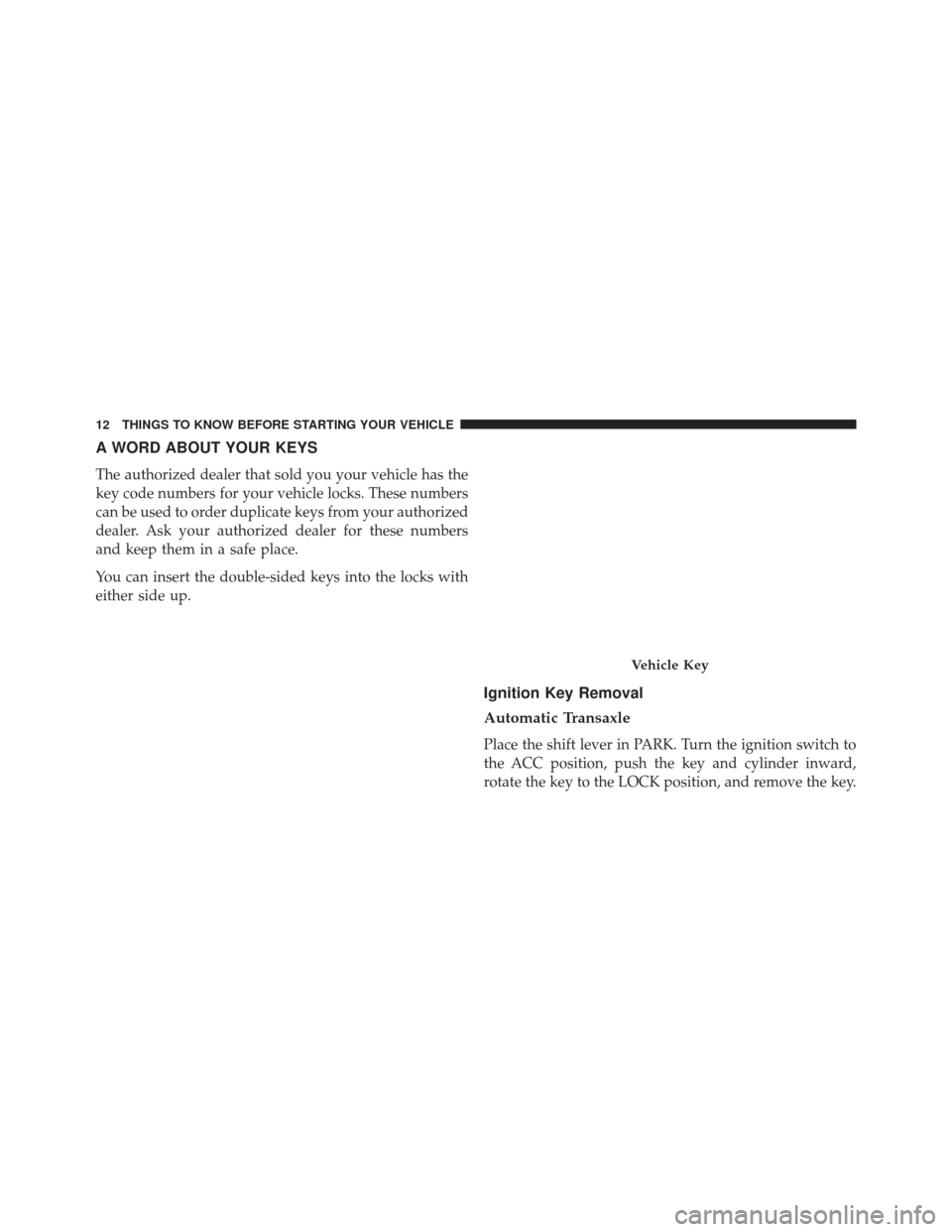 CHRYSLER 200 2013 1.G User Guide A WORD ABOUT YOUR KEYS
The authorized dealer that sold you your vehicle has the
key code numbers for your vehicle locks. These numbers
can be used to order duplicate keys from your authorized
dealer. 