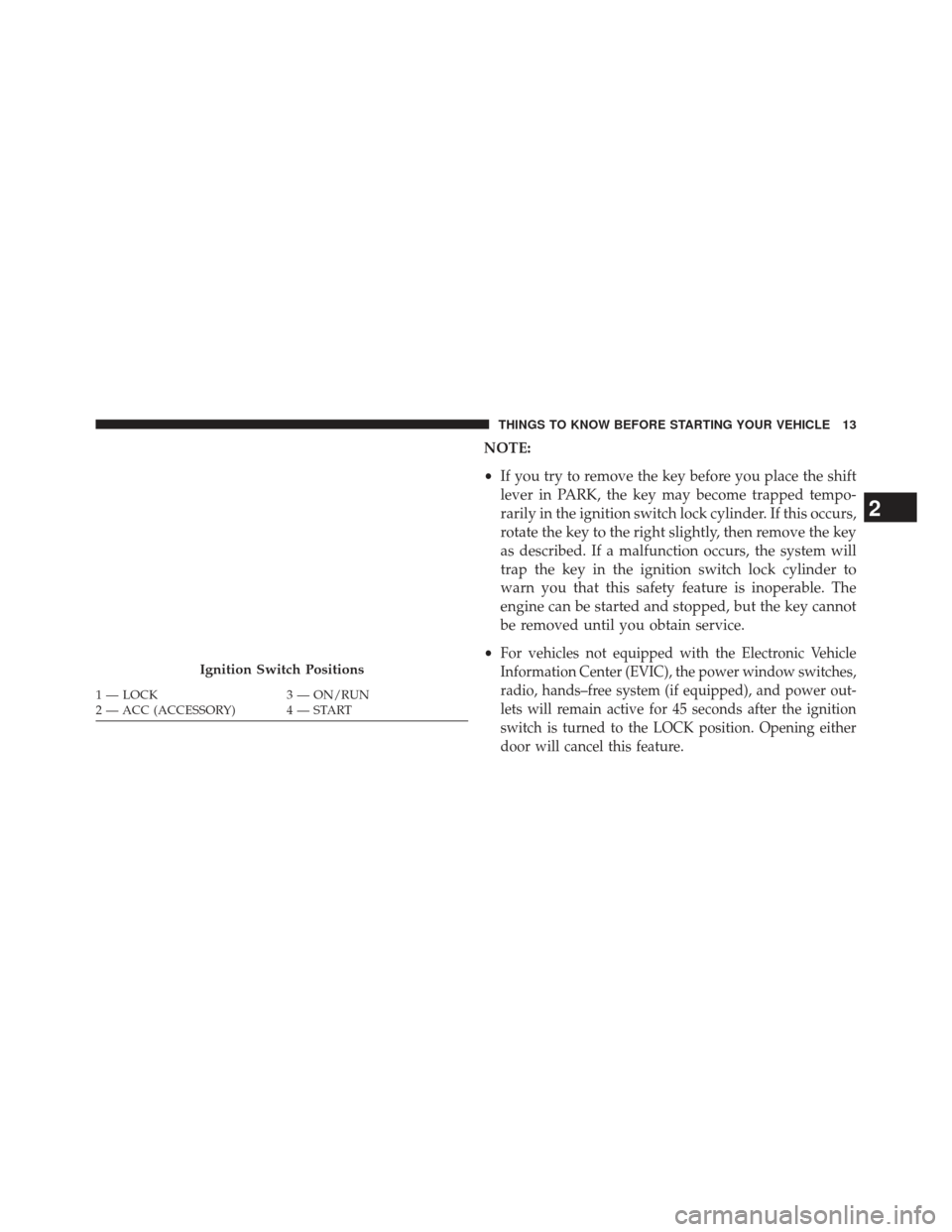 CHRYSLER 200 2013 1.G Owners Manual NOTE:
•If you try to remove the key before you place the shift
lever in PARK, the key may become trapped tempo-
rarily in the ignition switch lock cylinder. If this occurs,
rotate the key to the rig