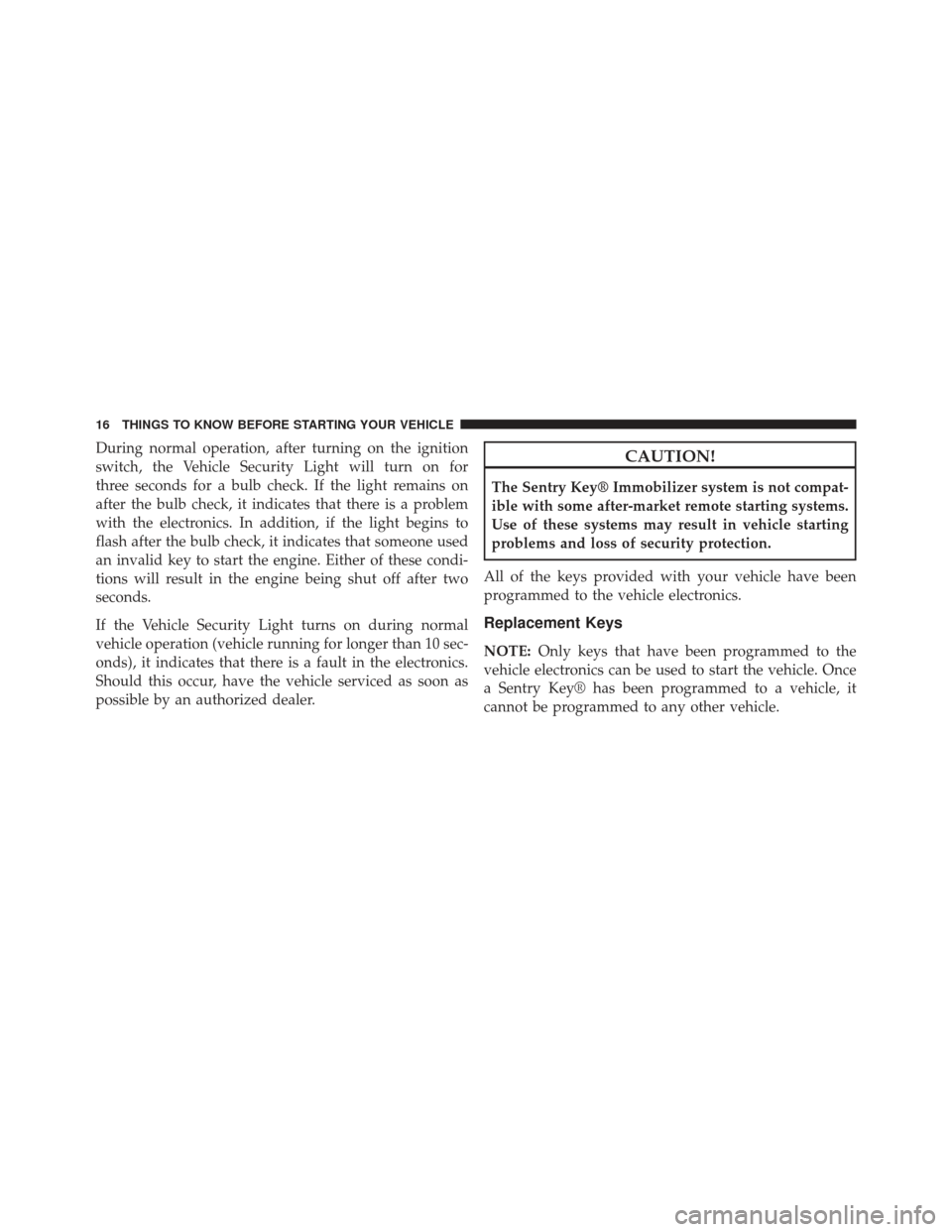 CHRYSLER 200 2013 1.G User Guide During normal operation, after turning on the ignition
switch, the Vehicle Security Light will turn on for
three seconds for a bulb check. If the light remains on
after the bulb check, it indicates th