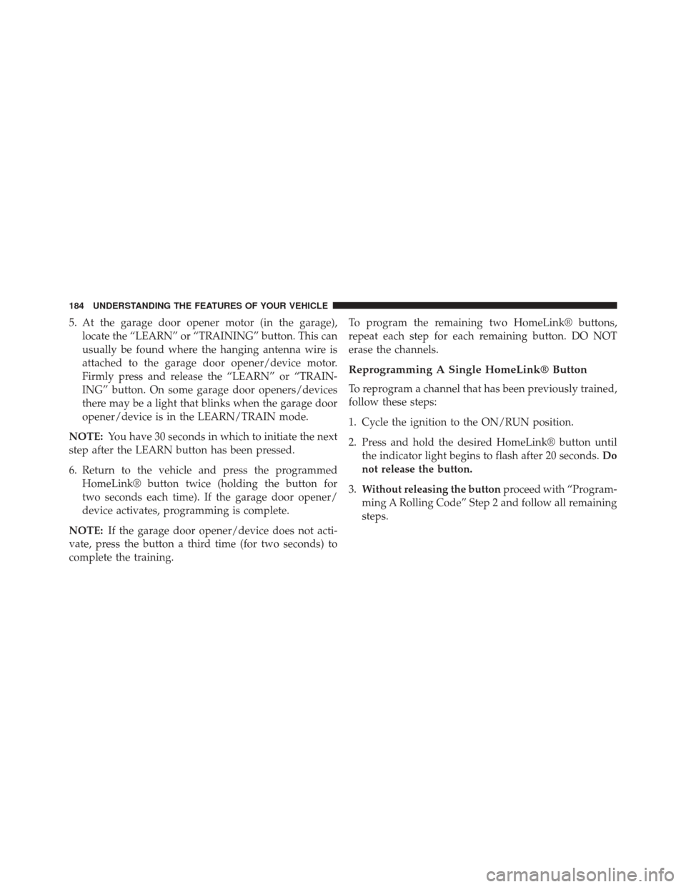 CHRYSLER 200 2013 1.G Owners Manual 5. At the garage door opener motor (in the garage),locate the “LEARN” or “TRAINING” button. This can
usually be found where the hanging antenna wire is
attached to the garage door opener/devic CHRYSLER 200 2013 1.G Owners Manual 5. At the garage door opener motor (in the garage),locate the “LEARN” or “TRAINING” button. This can
usually be found where the hanging antenna wire is
attached to the garage door opener/devic