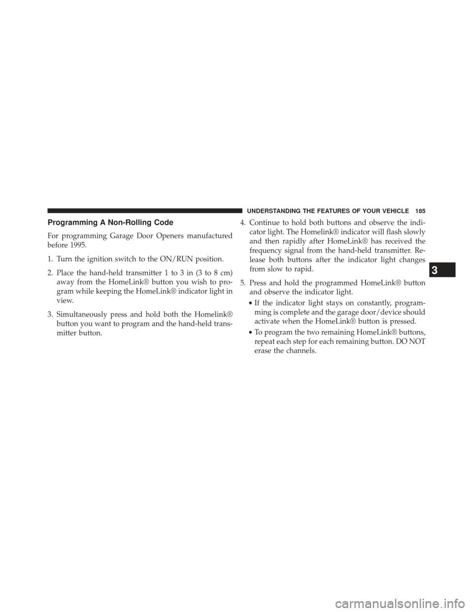 CHRYSLER 200 2013 1.G Owners Manual Programming A Non-Rolling Code
For programming Garage Door Openers manufactured
before 1995.
1. Turn the ignition switch to the ON/RUN position.
2. Place the hand-held transmitter 1 to 3 in (3 to 8 cm CHRYSLER 200 2013 1.G Owners Manual Programming A Non-Rolling Code
For programming Garage Door Openers manufactured
before 1995.
1. Turn the ignition switch to the ON/RUN position.
2. Place the hand-held transmitter 1 to 3 in (3 to 8 cm
