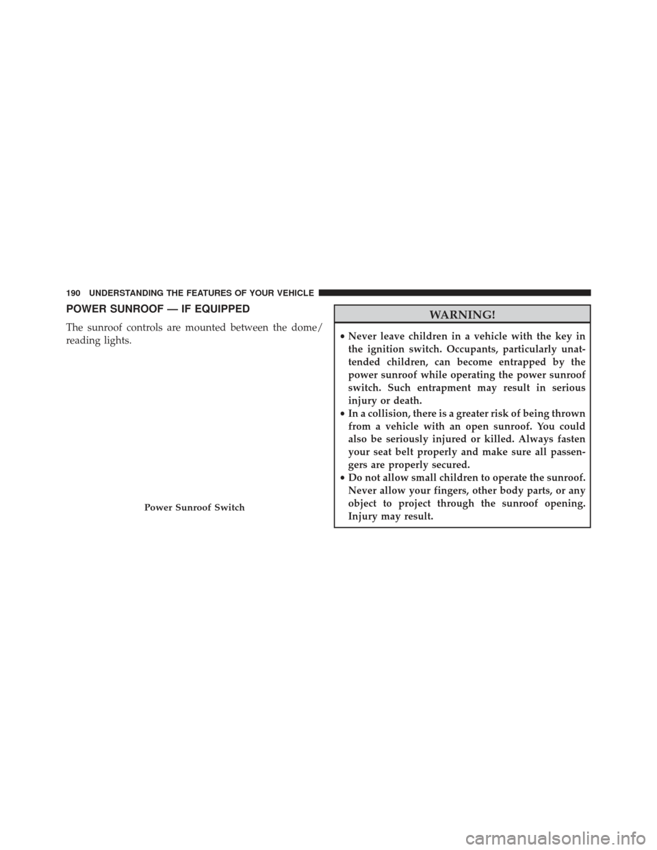 CHRYSLER 200 2013 1.G Owners Guide POWER SUNROOF — IF EQUIPPED
The sunroof controls are mounted between the dome/
reading lights.
WARNING!
•Never leave children in a vehicle with the key in
the ignition switch. Occupants, particula