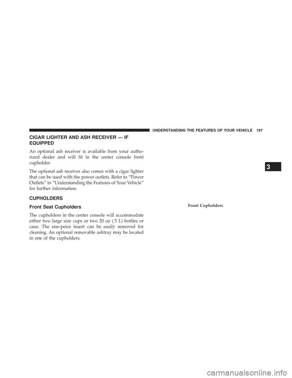 CHRYSLER 200 2013 1.G Owners Manual CIGAR LIGHTER AND ASH RECEIVER — IF
EQUIPPED
An optional ash receiver is available from your autho-
rized dealer and will fit in the center console front
cupholder.
The optional ash receiver also co