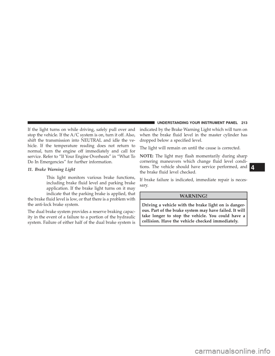 CHRYSLER 200 2013 1.G Owners Manual If the light turns on while driving, safely pull over and
stop the vehicle. If the A/C system is on, turn it off. Also,
shift the transmission into NEUTRAL and idle the ve-
hicle. If the temperature r