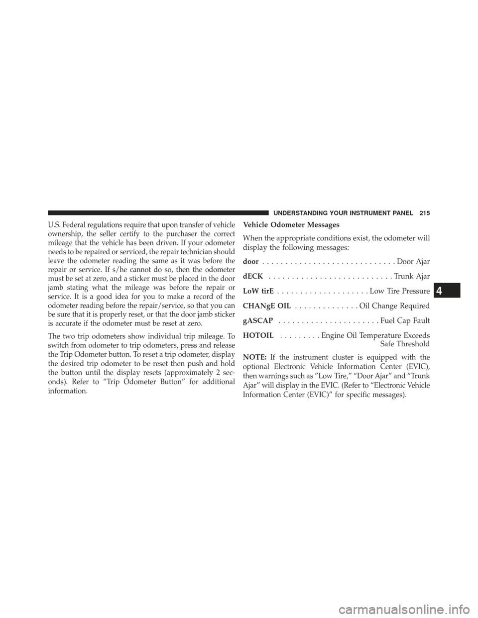 CHRYSLER 200 2013 1.G Owners Manual U.S. Federal regulations require that upon transfer of vehicle
ownership, the seller certify to the purchaser the correct
mileage that the vehicle has been driven. If your odometer
needs to be repaire