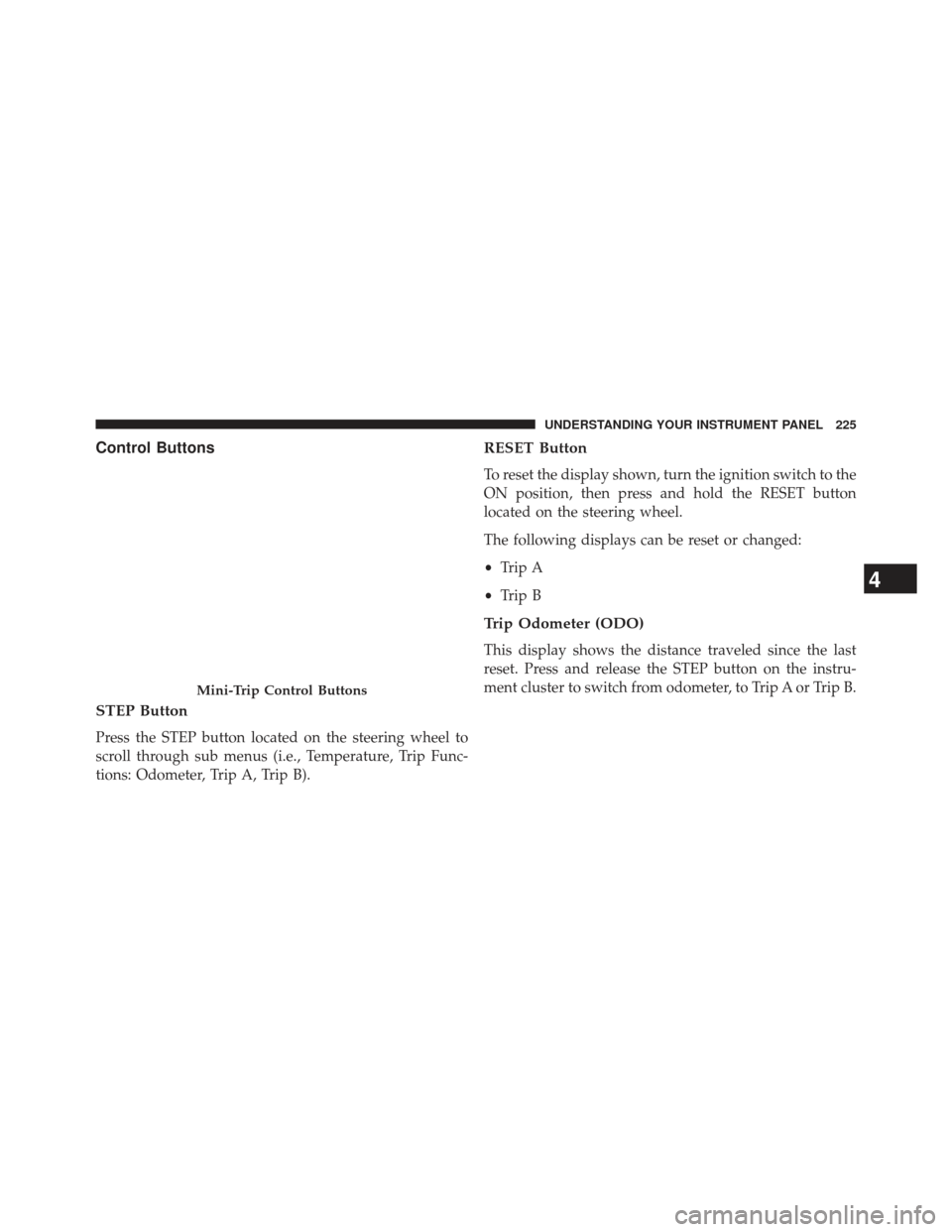 CHRYSLER 200 2013 1.G Owners Manual Control Buttons
STEP Button
Press the STEP button located on the steering wheel to
scroll through sub menus (i.e., Temperature, Trip Func-
tions: Odometer, Trip A, Trip B).
RESET Button
To reset the d