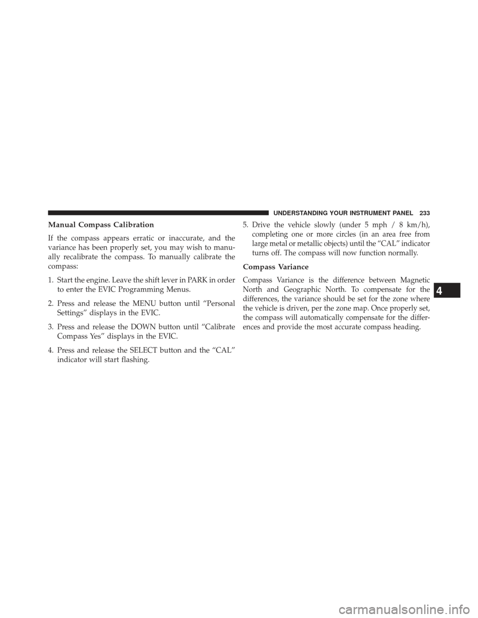 CHRYSLER 200 2013 1.G Owners Manual Manual Compass Calibration
If the compass appears erratic or inaccurate, and the
variance has been properly set, you may wish to manu-
ally recalibrate the compass. To manually calibrate the
compass:
