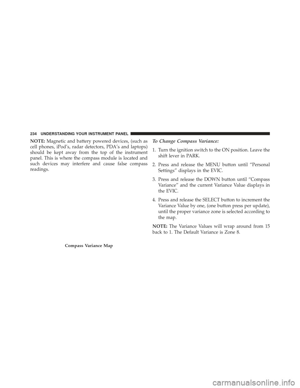 CHRYSLER 200 2013 1.G Owners Manual NOTE:Magnetic and battery powered devices, (such as
cell phones, iPod’s, radar detectors, PDA’s and laptops)
should be kept away from the top of the instrument
panel. This is where the compass mod
