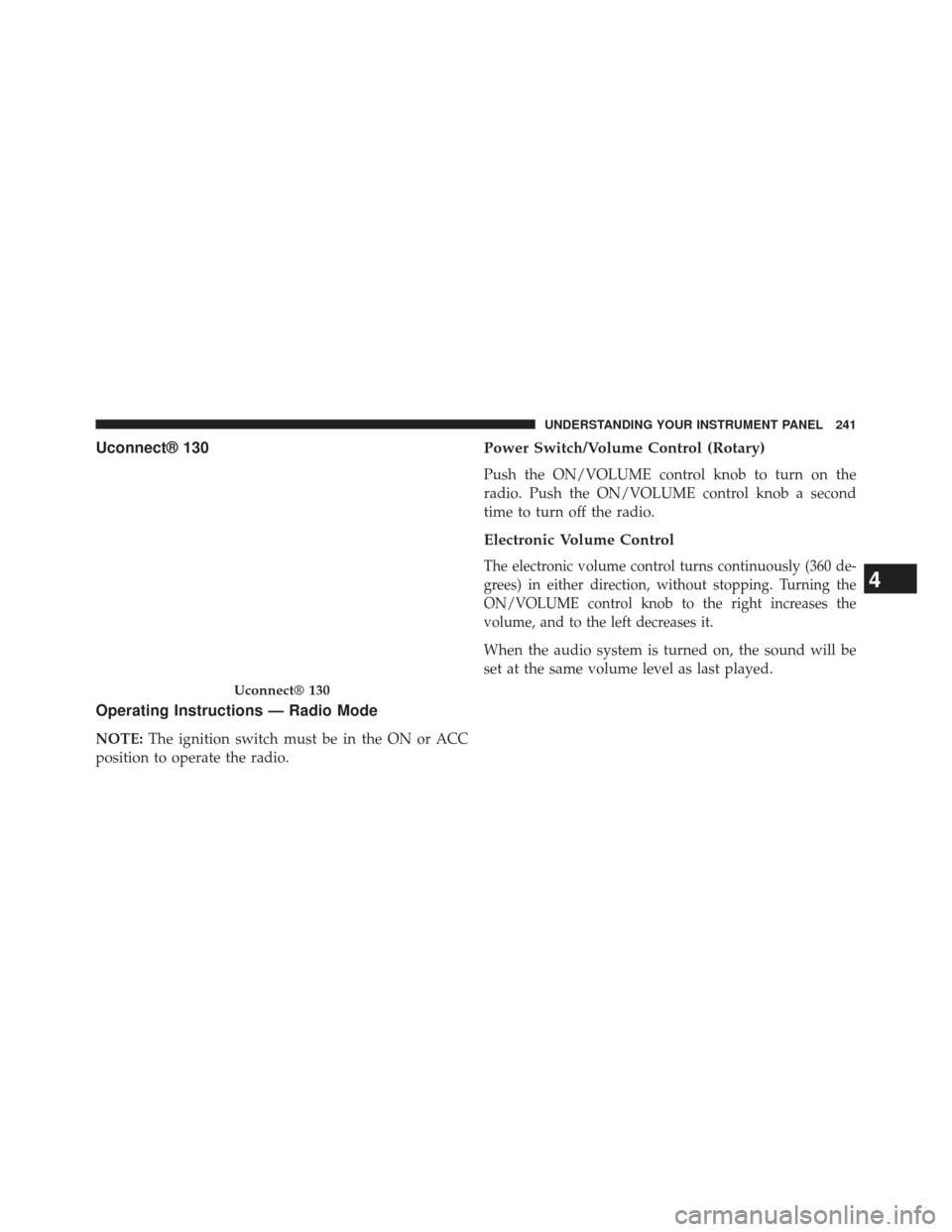CHRYSLER 200 2013 1.G Owners Manual Uconnect® 130
Operating Instructions — Radio Mode
NOTE:The ignition switch must be in the ON or ACC
position to operate the radio.
Power Switch/Volume Control (Rotary)
Push the ON/VOLUME control kn
