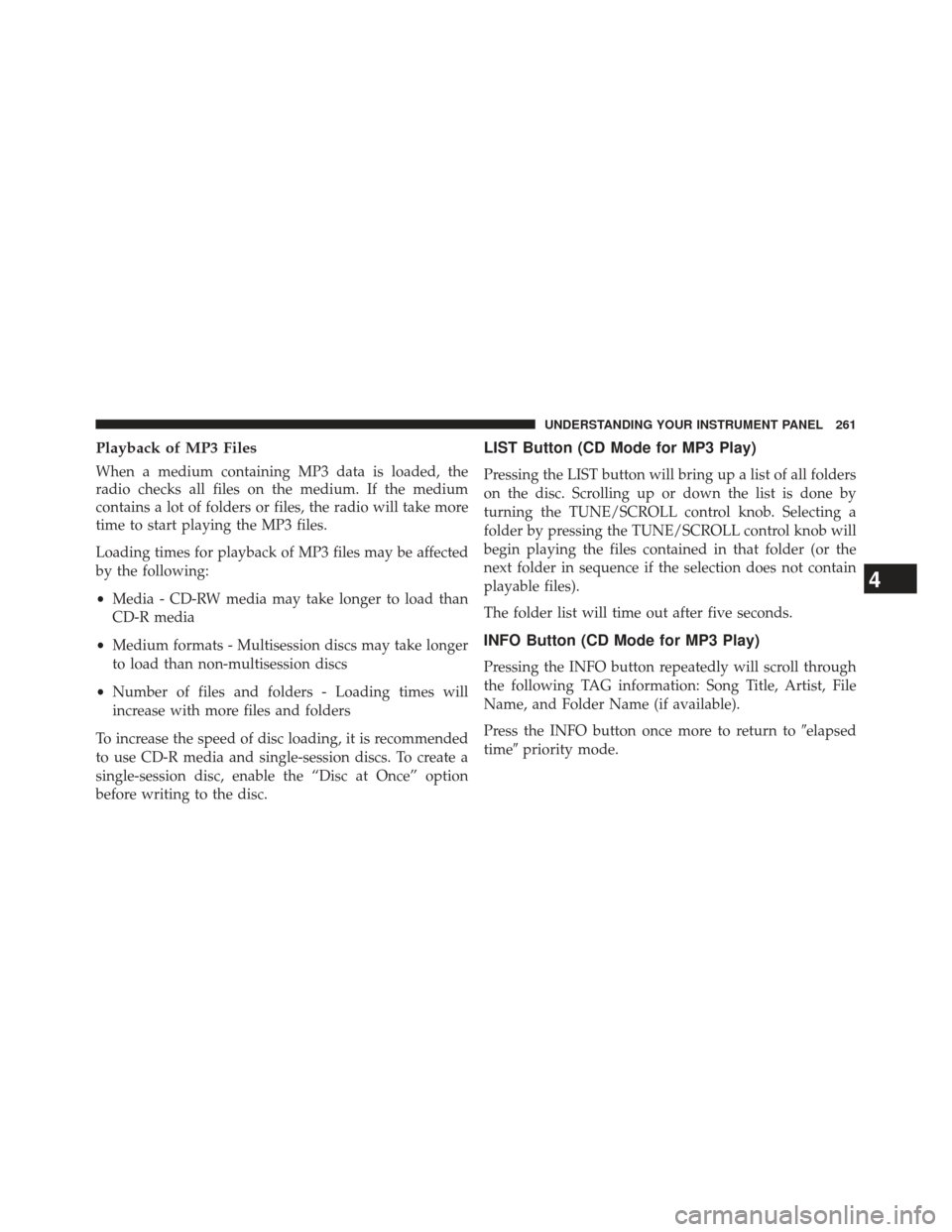 CHRYSLER 200 2013 1.G Owners Manual Playback of MP3 Files
When a medium containing MP3 data is loaded, the
radio checks all files on the medium. If the medium
contains a lot of folders or files, the radio will take more
time to start pl