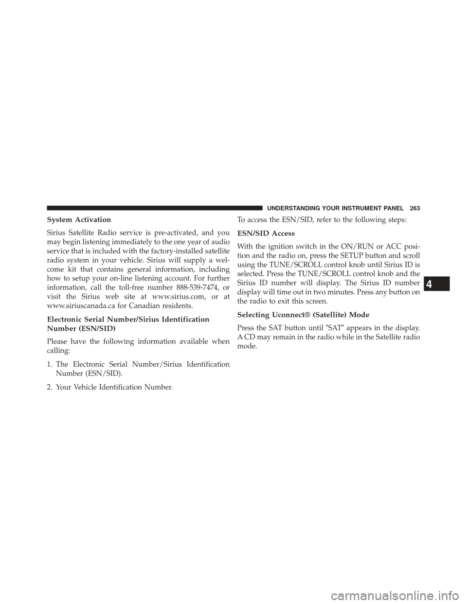 CHRYSLER 200 2013 1.G Owners Manual System Activation
Sirius Satellite Radio service is pre-activated, and you
may begin listening immediately to the one year of audio
service that is included with the factory-installed satellite
radio 