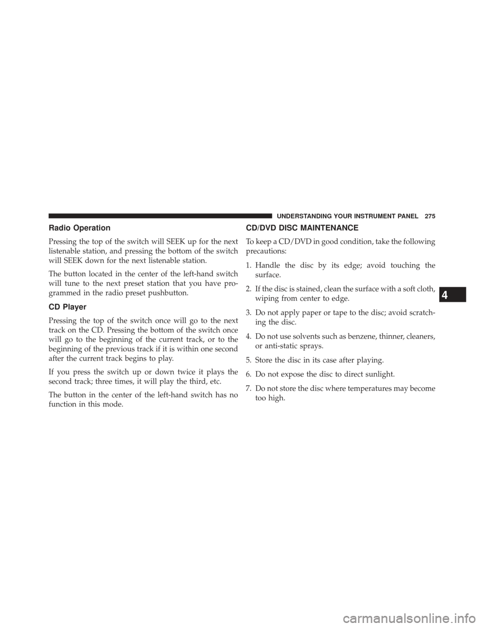 CHRYSLER 200 2013 1.G Owners Manual Radio Operation
Pressing the top of the switch will SEEK up for the next
listenable station, and pressing the bottom of the switch
will SEEK down for the next listenable station.
The button located in