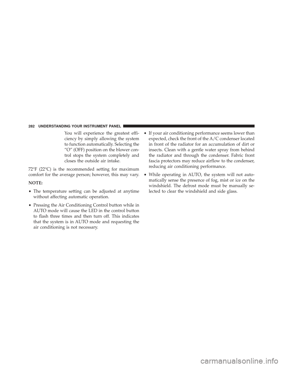 CHRYSLER 200 2013 1.G Owners Manual You will experience the greatest effi-
ciency by simply allowing the system
to function automatically. Selecting the
“O” (OFF) position on the blower con-
trol stops the system completely and
clos