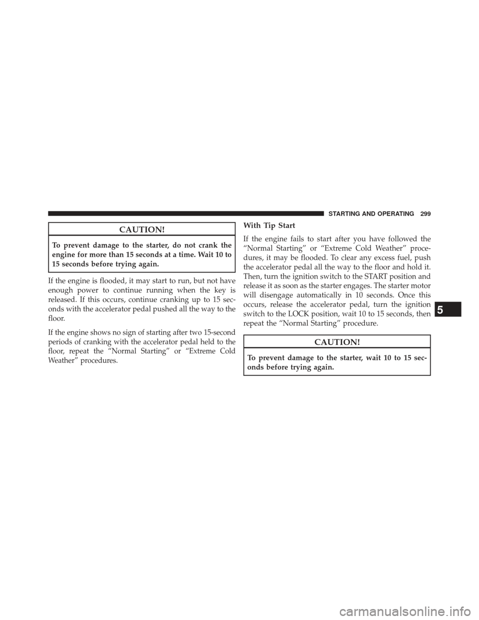 CHRYSLER 200 2013 1.G Owners Manual CAUTION!
To prevent damage to the starter, do not crank the
engine for more than 15 seconds at a time. Wait 10 to
15 seconds before trying again.
If the engine is flooded, it may start to run, but not CHRYSLER 200 2013 1.G Owners Manual CAUTION!
To prevent damage to the starter, do not crank the
engine for more than 15 seconds at a time. Wait 10 to
15 seconds before trying again.
If the engine is flooded, it may start to run, but not