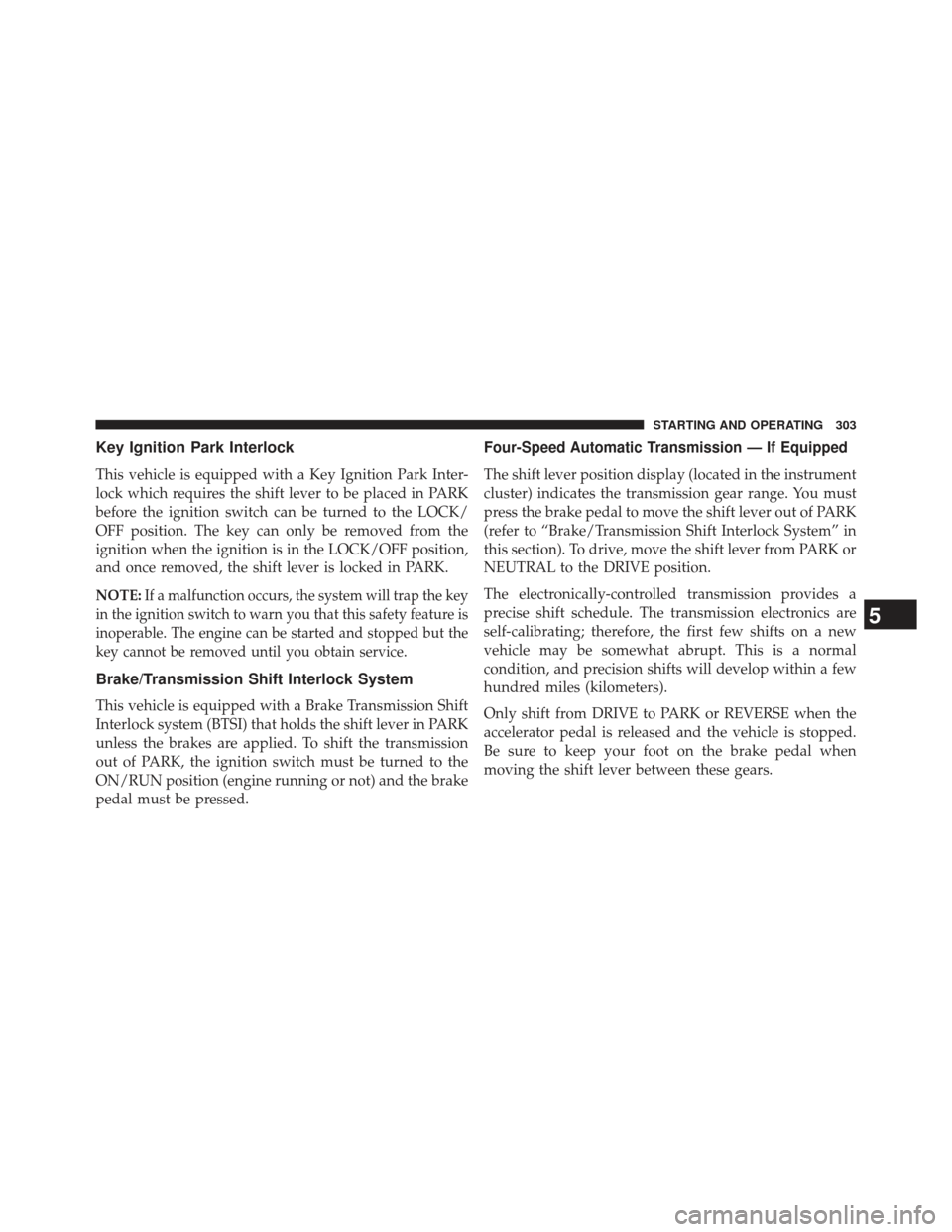 CHRYSLER 200 2013 1.G Owners Manual Key Ignition Park Interlock
This vehicle is equipped with a Key Ignition Park Inter-
lock which requires the shift lever to be placed in PARK
before the ignition switch can be turned to the LOCK/
OFF 