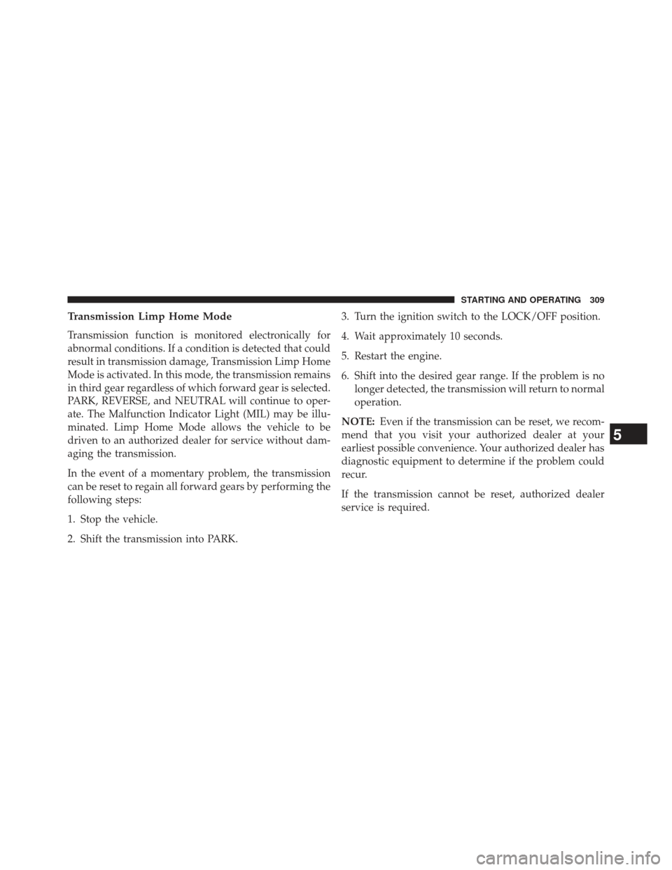 CHRYSLER 200 2013 1.G Owners Guide Transmission Limp Home Mode
Transmission function is monitored electronically for
abnormal conditions. If a condition is detected that could
result in transmission damage, Transmission Limp Home
Mode 