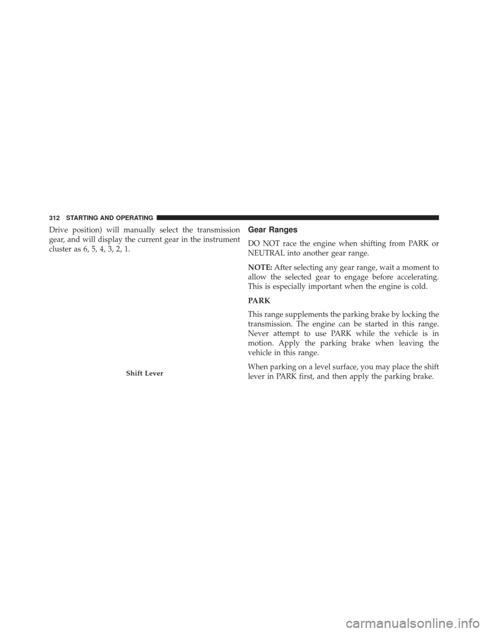 CHRYSLER 200 2013 1.G Owners Manual Drive position) will manually select the transmission
gear, and will display the current gear in the instrument
cluster as 6, 5, 4, 3, 2, 1.Gear Ranges
DO NOT race the engine when shifting from PARK o CHRYSLER 200 2013 1.G Owners Manual Drive position) will manually select the transmission
gear, and will display the current gear in the instrument
cluster as 6, 5, 4, 3, 2, 1.Gear Ranges
DO NOT race the engine when shifting from PARK o