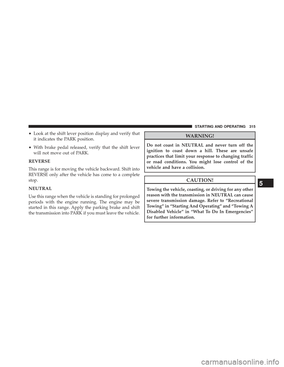 CHRYSLER 200 2013 1.G Owners Manual •Look at the shift lever position display and verify that
it indicates the PARK position.
• With brake pedal released, verify that the shift lever
will not move out of PARK.
REVERSE
This range is 