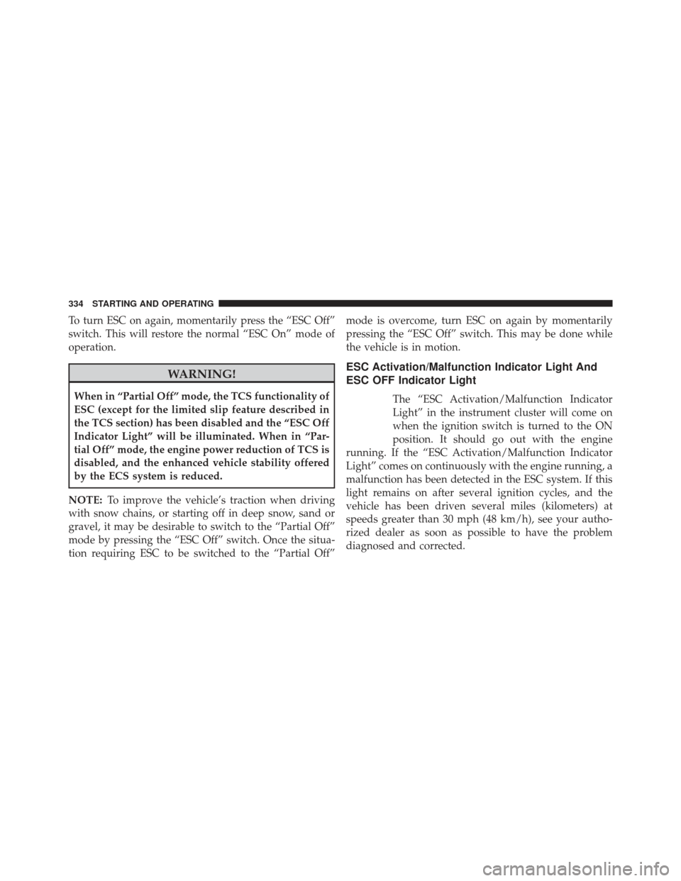 CHRYSLER 200 2013 1.G Owners Manual To turn ESC on again, momentarily press the “ESC Off”
switch. This will restore the normal “ESC On” mode of
operation.
WARNING!
When in “Partial Off” mode, the TCS functionality of
ESC (ex