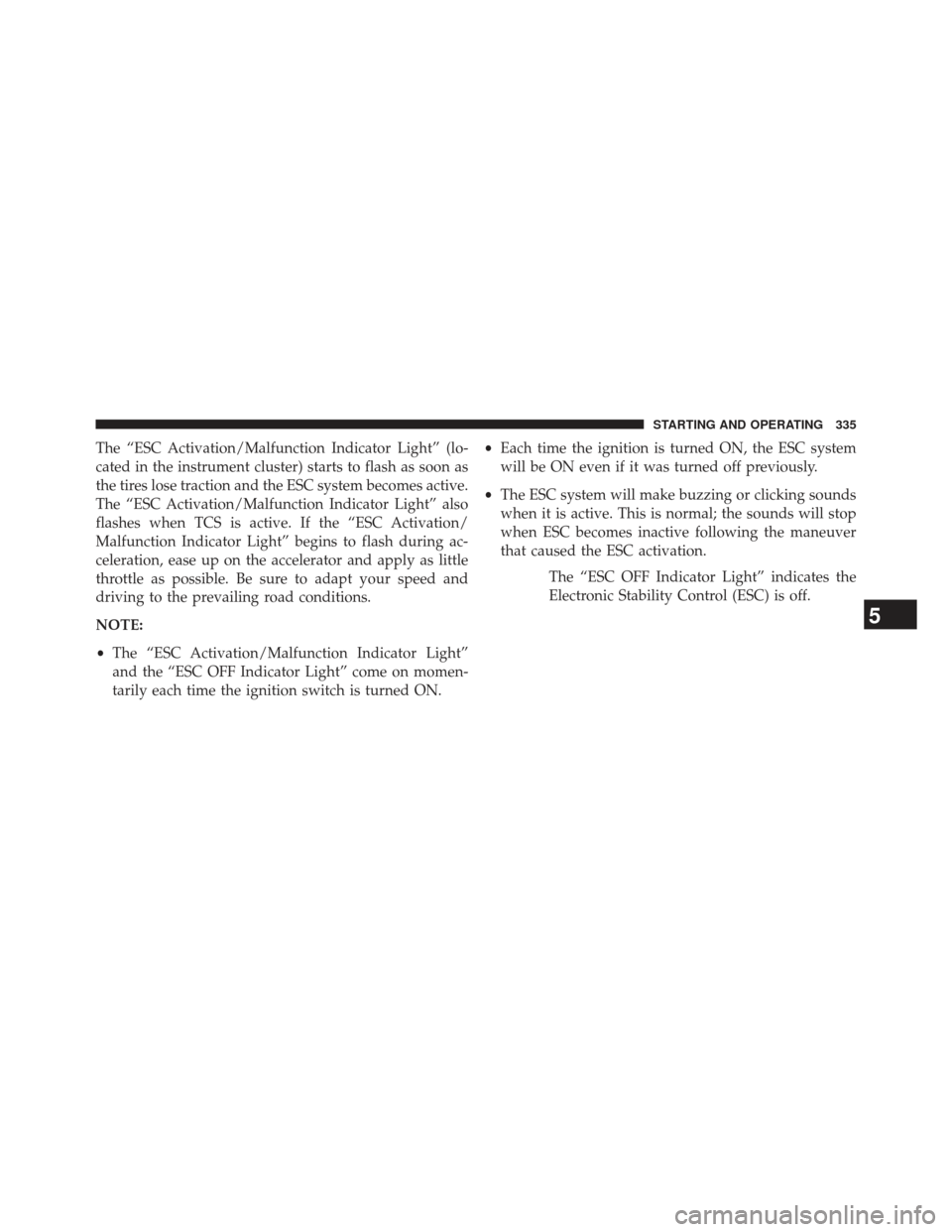 CHRYSLER 200 2013 1.G Owners Manual The “ESC Activation/Malfunction Indicator Light” (lo-
cated in the instrument cluster) starts to flash as soon as
the tires lose traction and the ESC system becomes active.
The “ESC Activation/M