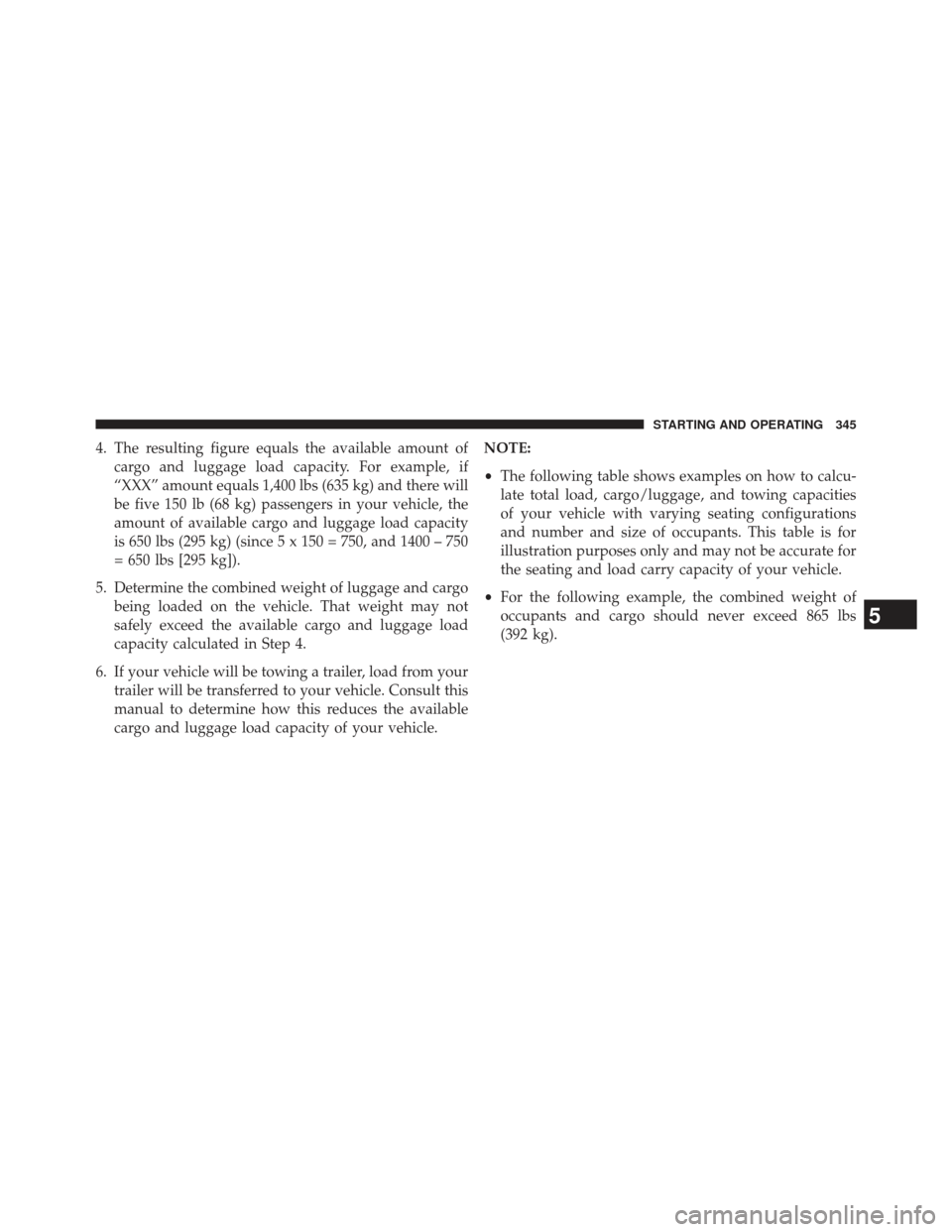 CHRYSLER 200 2013 1.G Owners Manual 4. The resulting figure equals the available amount ofcargo and luggage load capacity. For example, if
“XXX” amount equals 1,400 lbs (635 kg) and there will
be five 150 lb (68 kg) passengers in yo CHRYSLER 200 2013 1.G Owners Manual 4. The resulting figure equals the available amount ofcargo and luggage load capacity. For example, if
“XXX” amount equals 1,400 lbs (635 kg) and there will
be five 150 lb (68 kg) passengers in yo