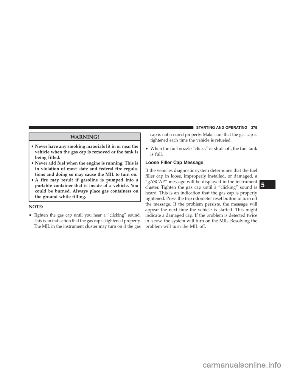 CHRYSLER 200 2013 1.G Owners Manual WARNING!
•Never have any smoking materials lit in or near the
vehicle when the gas cap is removed or the tank is
being filled.
• Never add fuel when the engine is running. This is
in violation of 