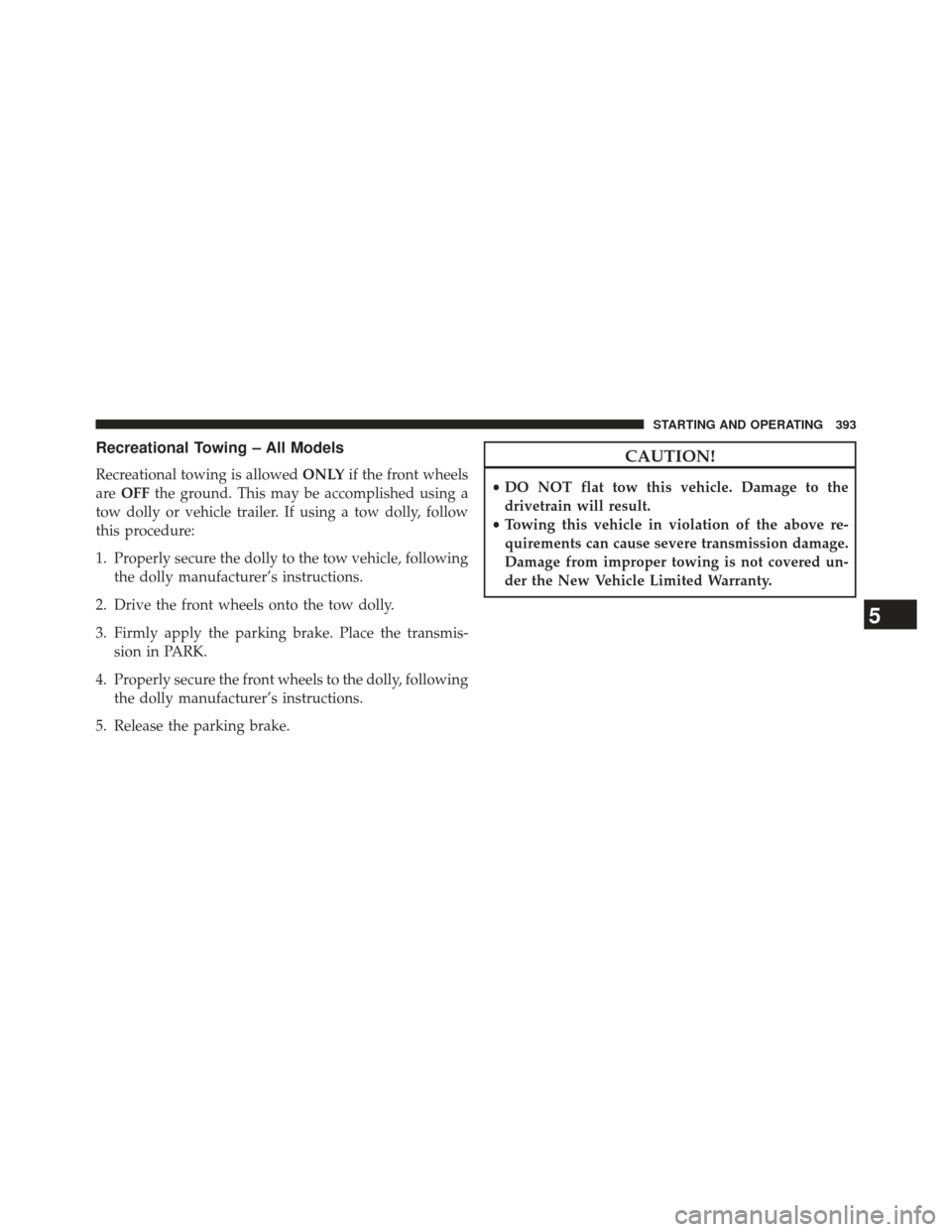 CHRYSLER 200 2013 1.G Owners Manual Recreational Towing – All Models
Recreational towing is allowedONLYif the front wheels
are OFF the ground. This may be accomplished using a
tow dolly or vehicle trailer. If using a tow dolly, follow