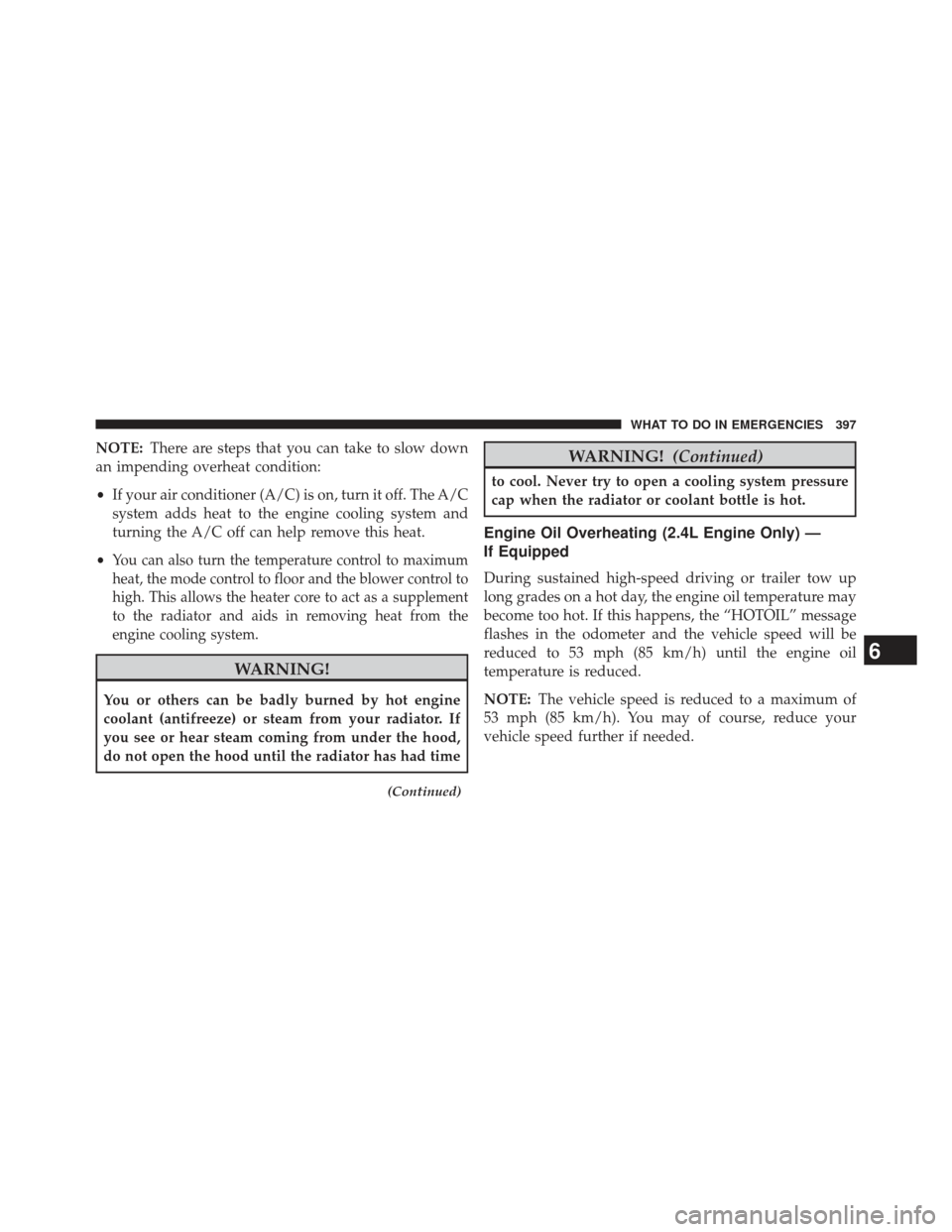 CHRYSLER 200 2013 1.G Owners Manual NOTE:There are steps that you can take to slow down
an impending overheat condition:
• If your air conditioner (A/C) is on, turn it off. The A/C
system adds heat to the engine cooling system and
tur