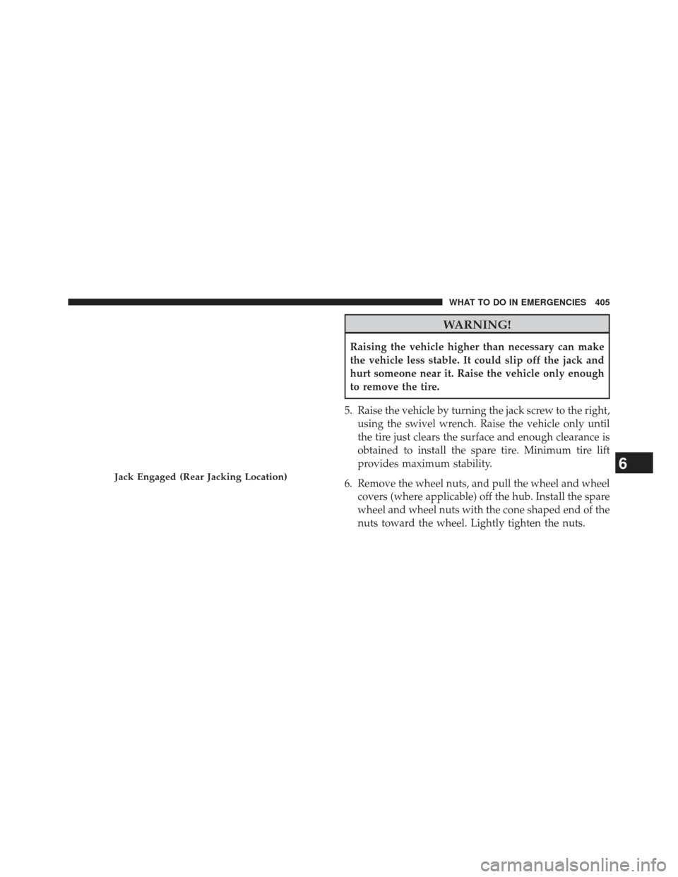 CHRYSLER 200 2013 1.G Owners Manual WARNING!
Raising the vehicle higher than necessary can make
the vehicle less stable. It could slip off the jack and
hurt someone near it. Raise the vehicle only enough
to remove the tire.
5. Raise the