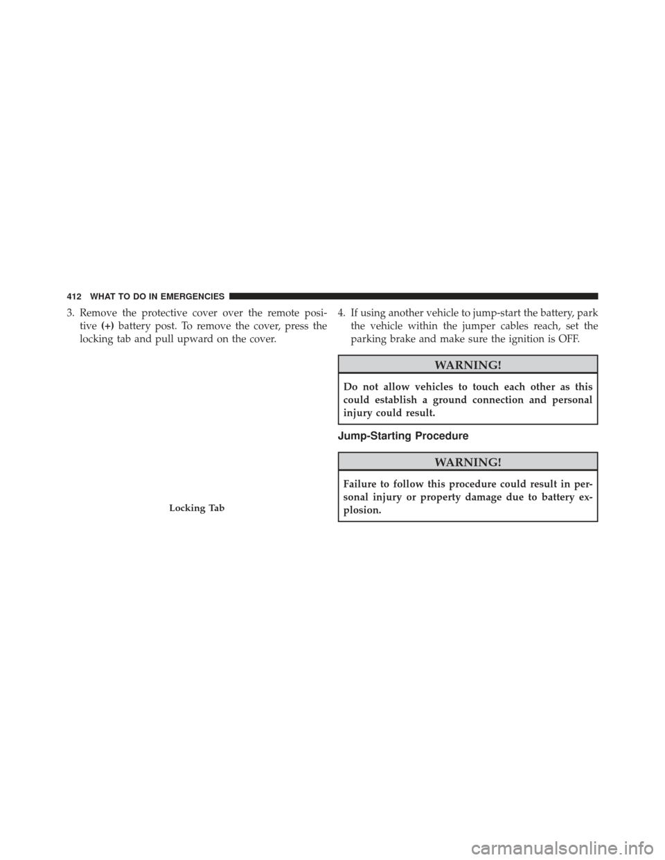 CHRYSLER 200 2013 1.G Owners Manual 3. Remove the protective cover over the remote posi-tive (+)battery post. To remove the cover, press the
locking tab and pull upward on the cover. 4. If using another vehicle to jump-start the battery
