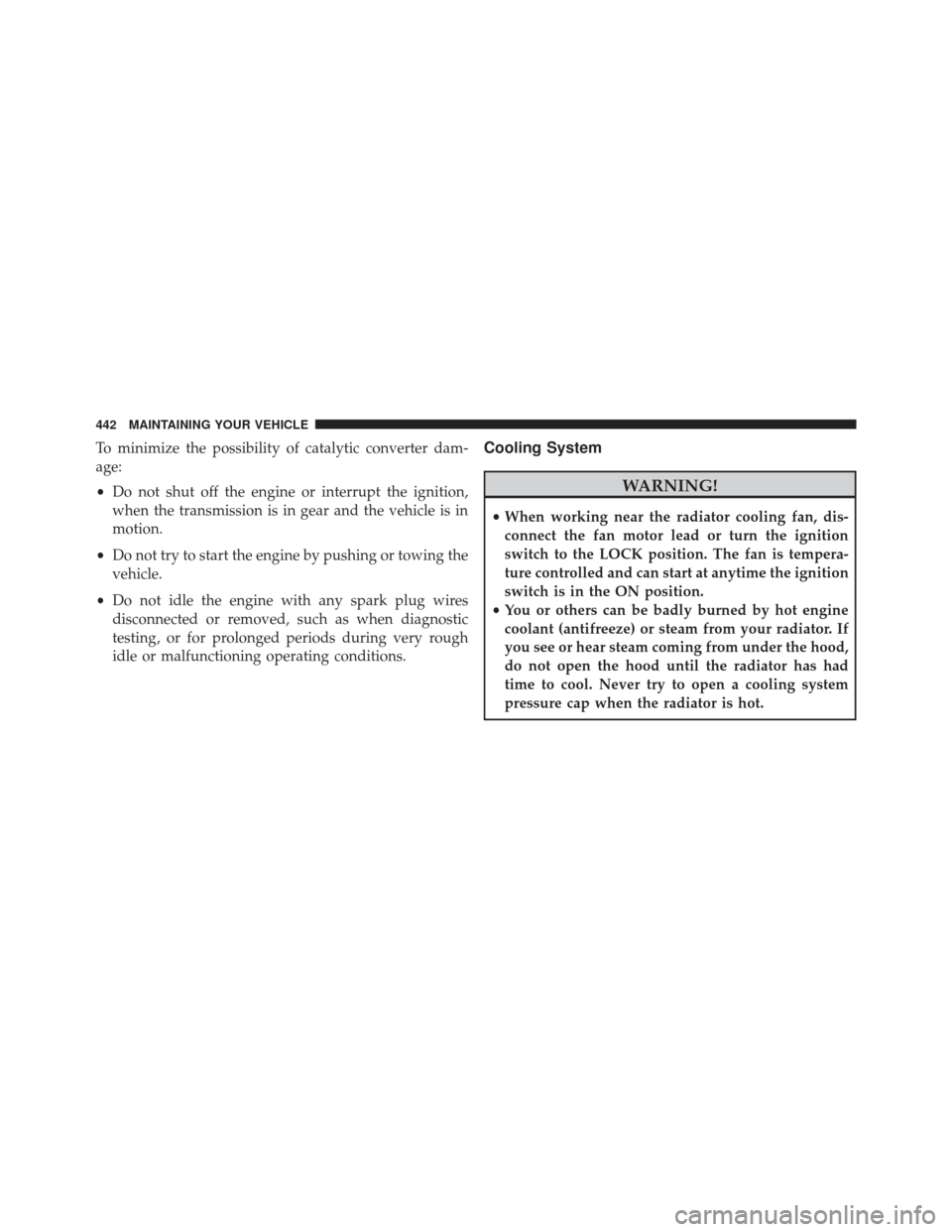 CHRYSLER 200 2013 1.G Owners Manual To minimize the possibility of catalytic converter dam-
age:
•Do not shut off the engine or interrupt the ignition,
when the transmission is in gear and the vehicle is in
motion.
• Do not try to s