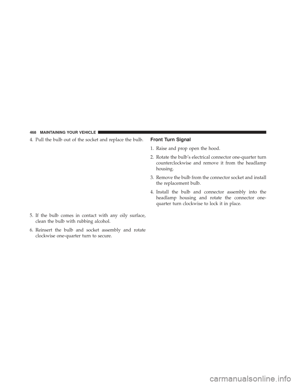 CHRYSLER 200 2013 1.G Owners Manual 4. Pull the bulb out of the socket and replace the bulb.
5. If the bulb comes in contact with any oily surface,clean the bulb with rubbing alcohol.
6. Reinsert the bulb and socket assembly and rotate 