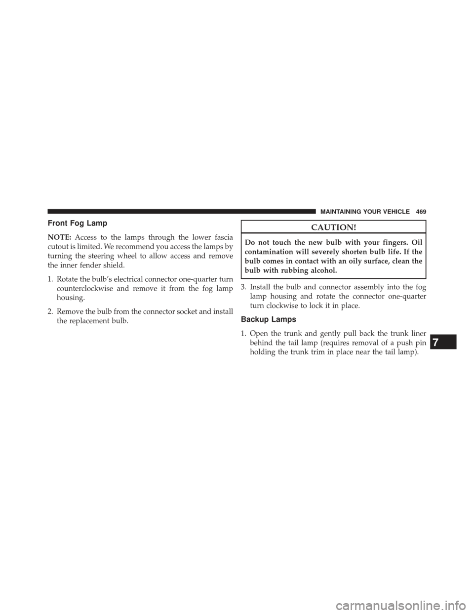 CHRYSLER 200 2013 1.G User Guide Front Fog Lamp
NOTE:Access to the lamps through the lower fascia
cutout is limited. We recommend you access the lamps by
turning the steering wheel to allow access and remove
the inner fender shield.
