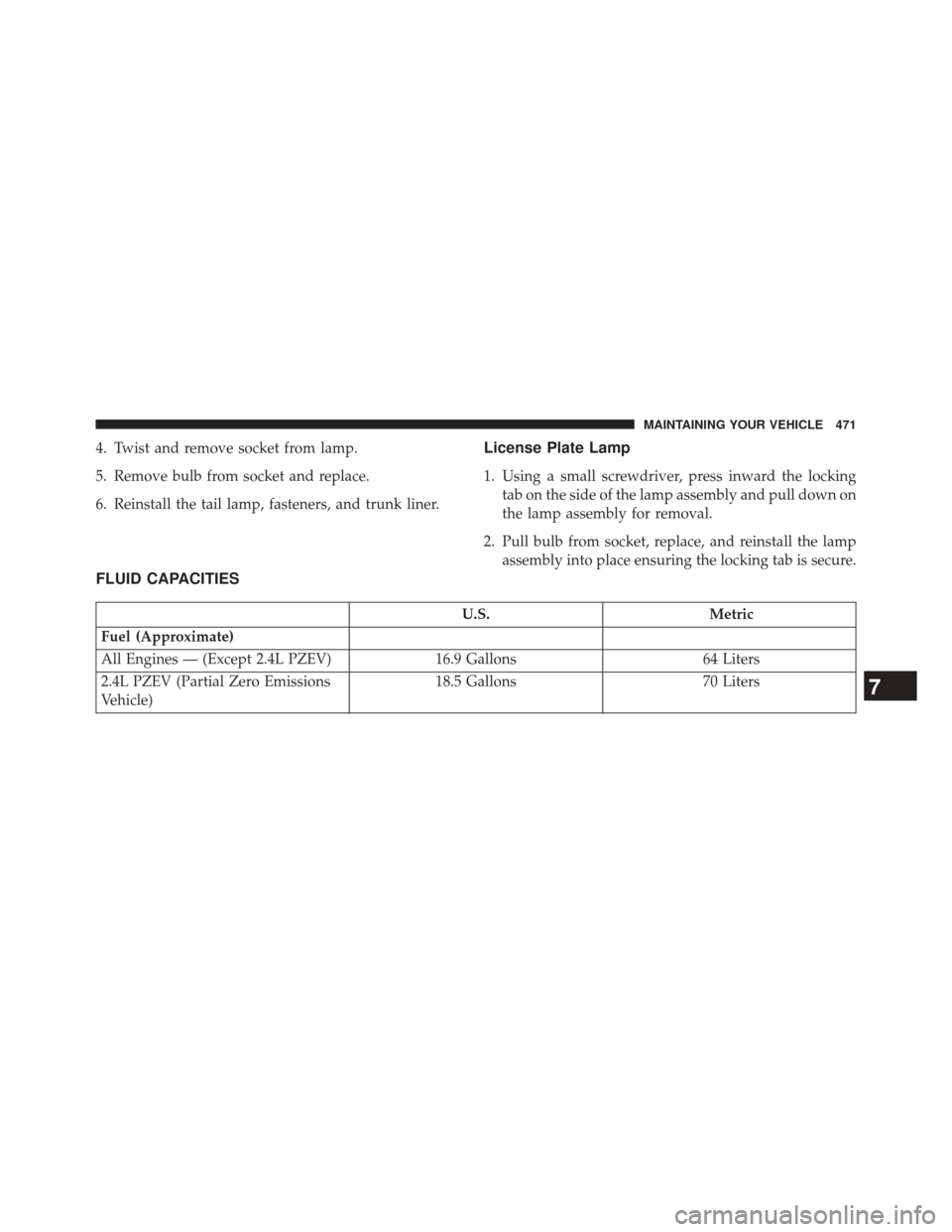 CHRYSLER 200 2013 1.G User Guide 4. Twist and remove socket from lamp.
5. Remove bulb from socket and replace.
6. Reinstall the tail lamp, fasteners, and trunk liner.License Plate Lamp
1. Using a small screwdriver, press inward the l