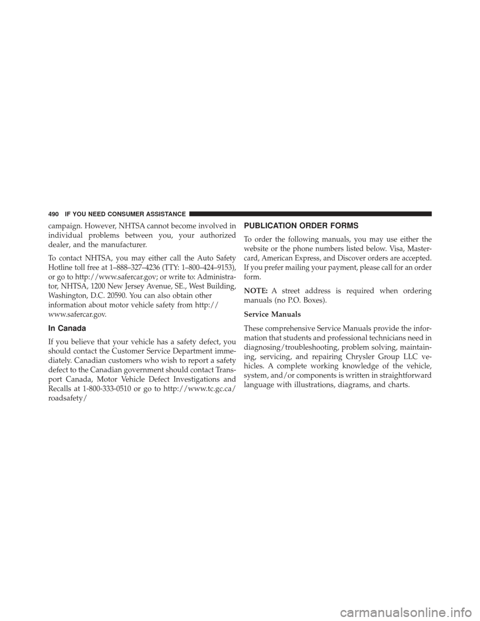CHRYSLER 200 2013 1.G Owners Manual campaign. However, NHTSA cannot become involved in
individual problems between you, your authorized
dealer, and the manufacturer.
To contact NHTSA, you may either call the Auto Safety
Hotline toll fre