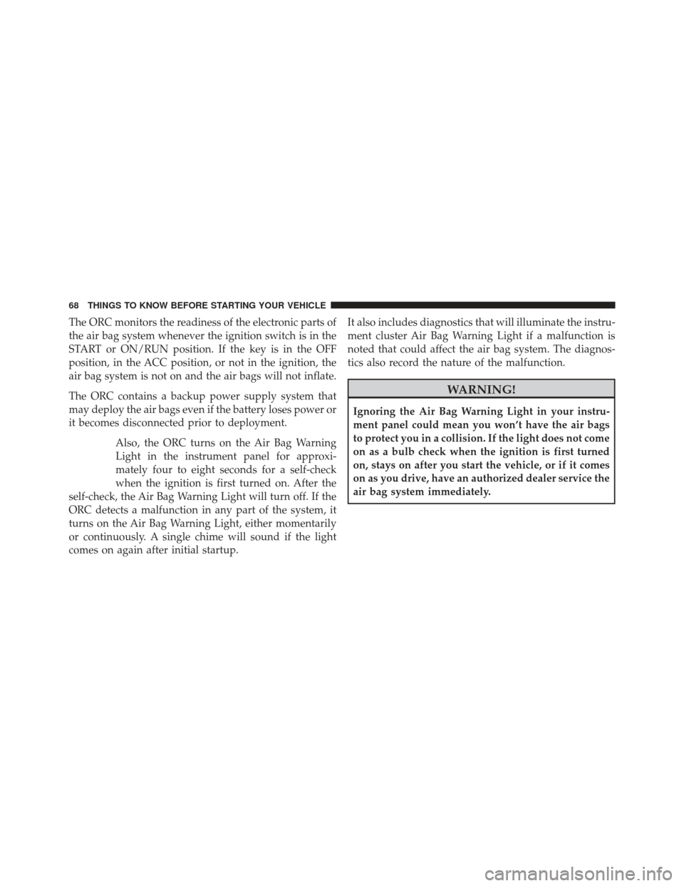 CHRYSLER 200 2013 1.G Repair Manual The ORC monitors the readiness of the electronic parts of
the air bag system whenever the ignition switch is in the
START or ON/RUN position. If the key is in the OFF
position, in the ACC position, or