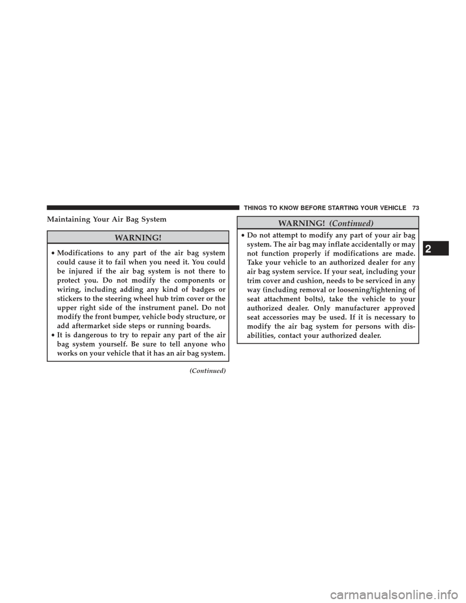 CHRYSLER 200 2013 1.G Owners Manual Maintaining Your Air Bag System
WARNING!
•Modifications to any part of the air bag system
could cause it to fail when you need it. You could
be injured if the air bag system is not there to
protect 