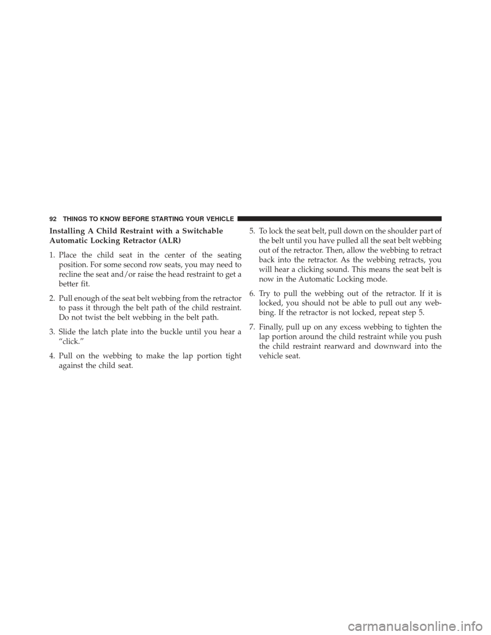 CHRYSLER 200 2013 1.G Owners Manual Installing A Child Restraint with a Switchable
Automatic Locking Retractor (ALR)
1. Place the child seat in the center of the seatingposition. For some second row seats, you may need to
recline the se