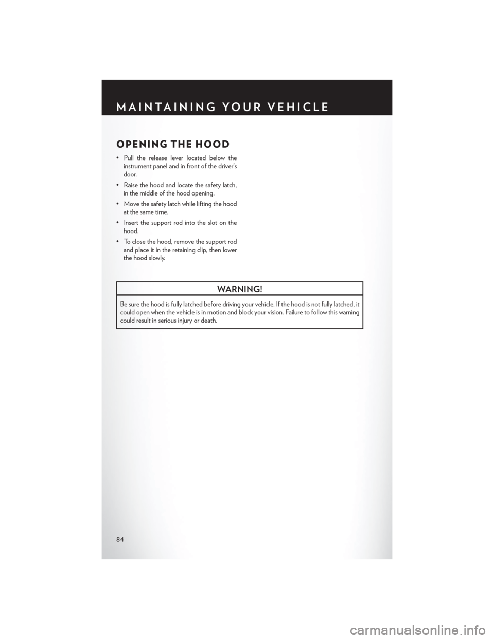 CHRYSLER 200 2013 1.G User Guide OPENING THE HOOD
• Pull the release lever located below theinstrument panel and in front of the driver’s
door.
• Raise the hood and locate the safety latch, in the middle of the hood opening.
�