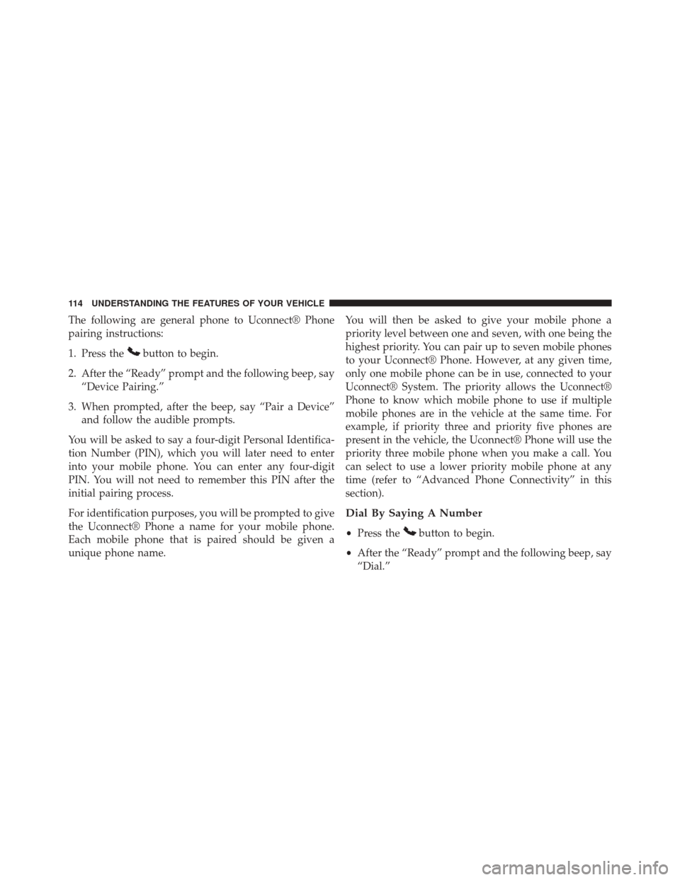 CHRYSLER 200 2014 1.G Owners Manual The following are general phone to Uconnect® Phone
pairing instructions:
1. Press the
button to begin.
2. After the “Ready” prompt and the following beep, say “Device Pairing.”
3. When prompt