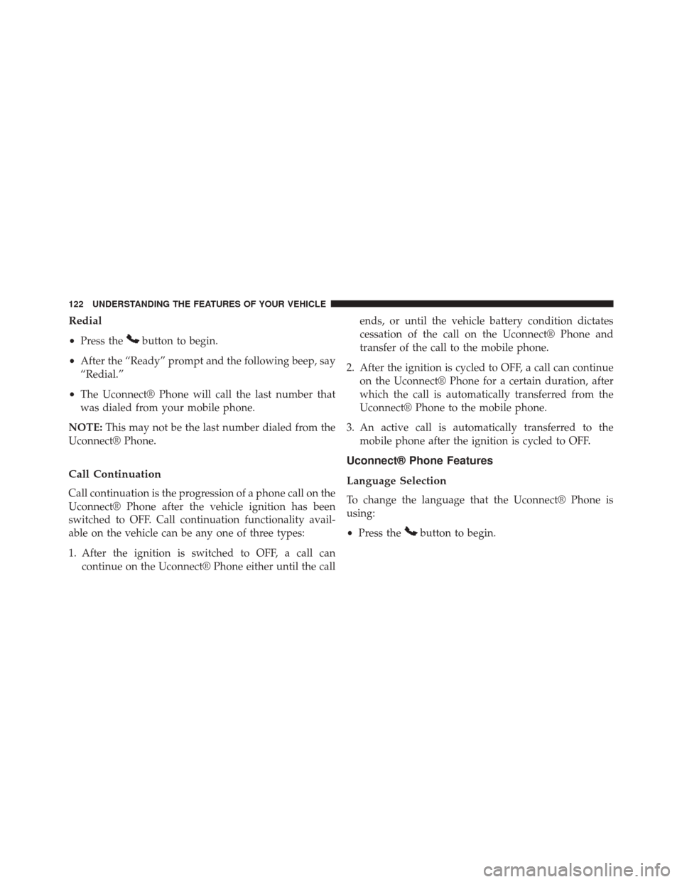 CHRYSLER 200 2014 1.G Owners Manual Redial
•Press thebutton to begin.
• After the “Ready” prompt and the following beep, say
“Redial.”
• The Uconnect® Phone will call the last number that
was dialed from your mobile phone