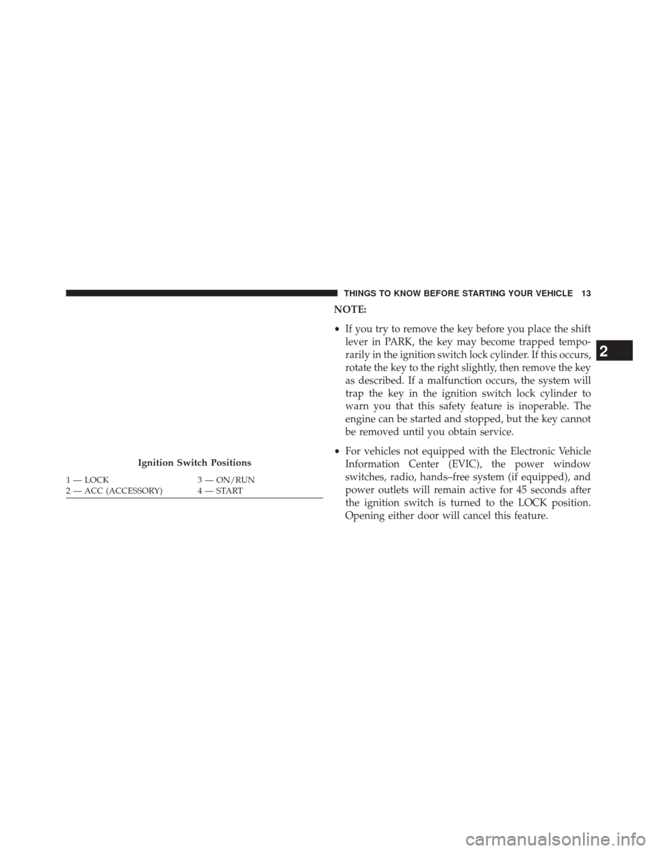 CHRYSLER 200 2014 1.G Owners Manual NOTE:
•If you try to remove the key before you place the shift
lever in PARK, the key may become trapped tempo-
rarily in the ignition switch lock cylinder. If this occurs,
rotate the key to the rig