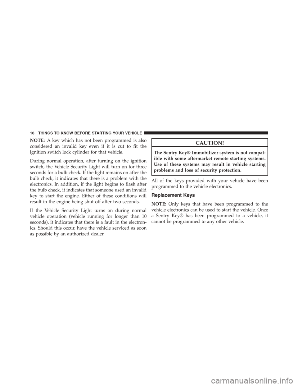 CHRYSLER 200 2014 1.G Owners Manual NOTE:A key which has not been programmed is also
considered an invalid key even if it is cut to fit the
ignition switch lock cylinder for that vehicle.
During normal operation, after turning on the ig