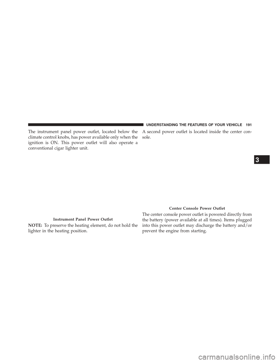 CHRYSLER 200 2014 1.G User Guide The instrument panel power outlet, located below the
climate control knobs, has power available only when the
ignition is ON. This power outlet will also operate a
conventional cigar lighter unit.
NOT